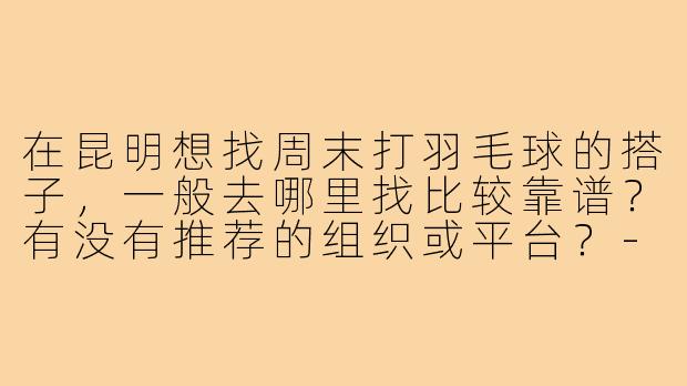 在昆明想找周末打羽毛球的搭子，一般去哪里找比较靠谱？有没有推荐的组织或平台？-昆明打羽毛球搭子