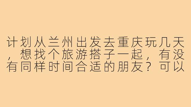 计划从兰州出发去重庆玩几天，想找个旅游搭子一起，有没有同样时间合适的朋友？可以一起规划路线、拼房拼餐，互相拍照，体验山城美景和火锅！-兰州去重庆旅游搭子