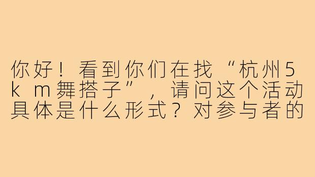 你好!看到你们在找“杭州5km舞搭子”,请问这个活动具体是什么形式?对参与者的舞蹈基础有要求吗?