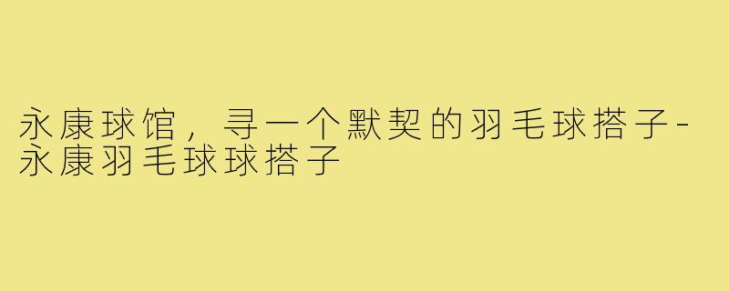 永康球馆，寻一个默契的羽毛球搭子-永康羽毛球球搭子