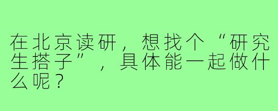 在北京读研，想找个“研究生搭子”，具体能一起做什么呢？