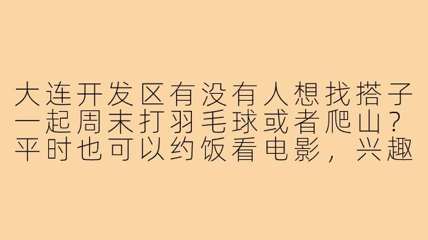 大连开发区有没有人想找搭子一起周末打羽毛球或者爬山?平时也可以约饭看电影,兴趣相近的小伙伴快来滴滴我!-大连开发区找搭子