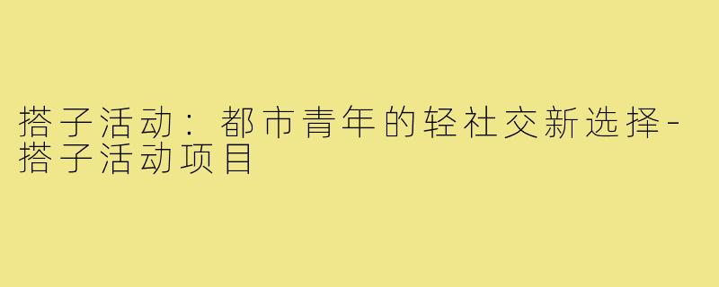 搭子活动:都市青年的轻社交新选择-搭子活动项目