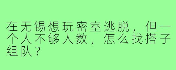 在无锡想玩密室逃脱,但一个人不够人数,怎么找搭子组队?