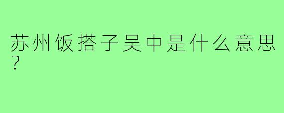 苏州饭搭子吴中是什么意思？