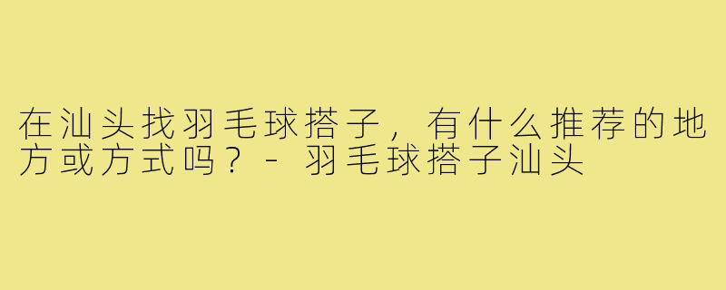 在汕头找羽毛球搭子，有什么推荐的地方或方式吗？-羽毛球搭子汕头