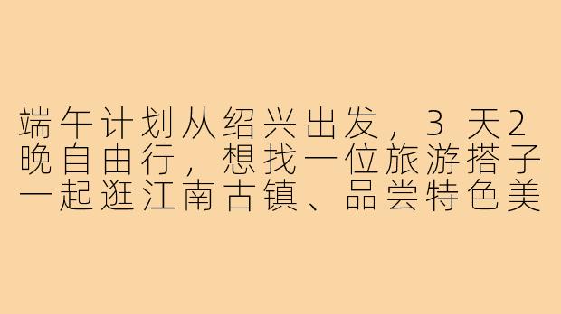 端午计划从绍兴出发，3天2晚自由行，想找一位旅游搭子一起逛江南古镇、品尝特色美食，预算人均1000元左右，有兴趣结伴吗？