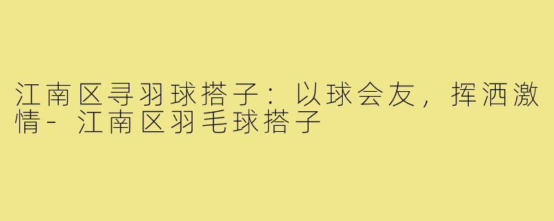 江南区寻羽球搭子：以球会友，挥洒激情-江南区羽毛球搭子