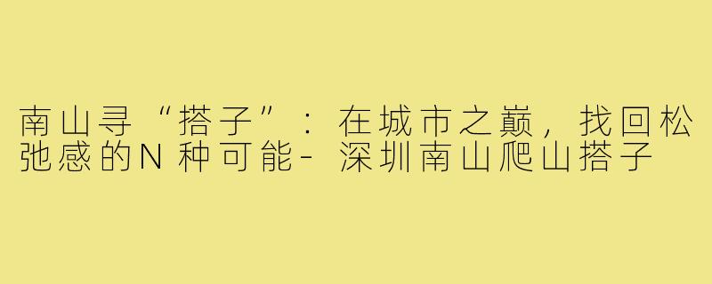 南山寻“搭子”：在城市之巅，找回松弛感的N种可能-深圳南山爬山搭子