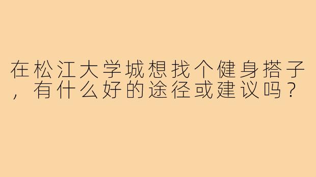 在松江大学城想找个健身搭子,有什么好的途径或建议吗?