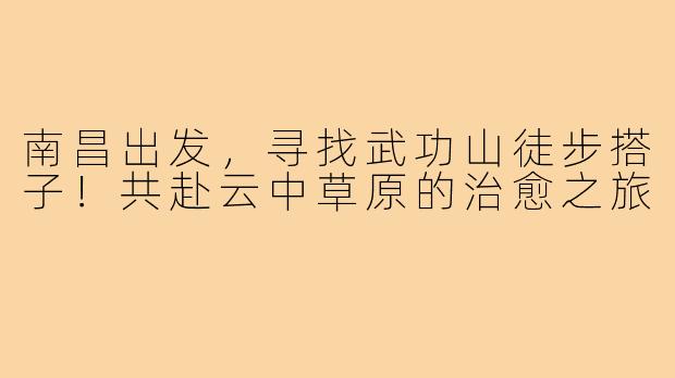 南昌出发,寻找武功山徒步搭子!共赴云中草原的治愈之旅