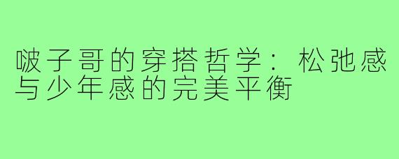 啵子哥的穿搭哲学:松弛感与少年感的完美平衡