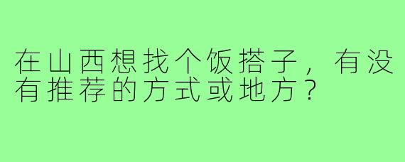 在山西想找个饭搭子,有没有推荐的方式或地方?