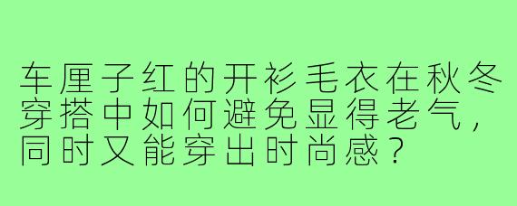 车厘子红的开衫毛衣在秋冬穿搭中如何避免显得老气，同时又能穿出时尚感？