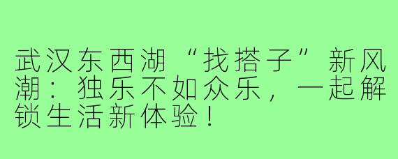 武汉东西湖“找搭子”新风潮：独乐不如众乐，一起解锁生活新体验！