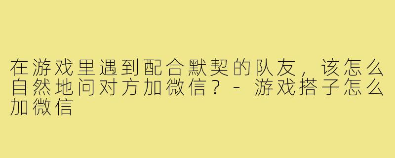 在游戏里遇到配合默契的队友，该怎么自然地问对方加微信？