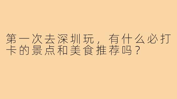 第一次去深圳玩，有什么必打卡的景点和美食推荐吗？