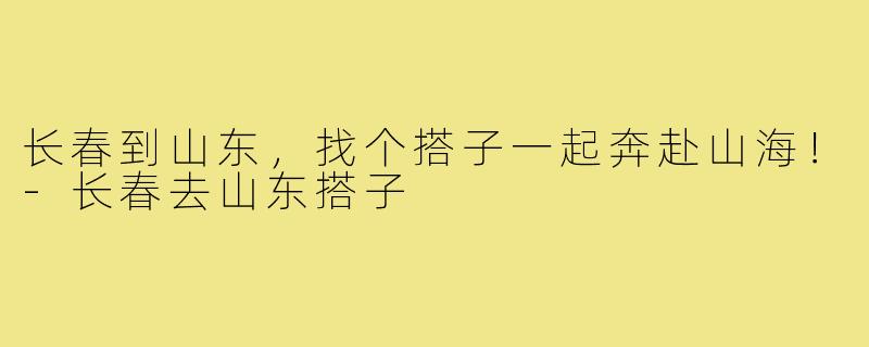 长春到山东，找个搭子一起奔赴山海！-长春去山东搭子