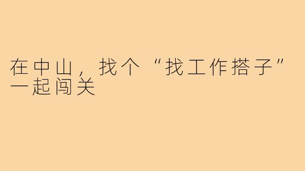 在中山，找个“找工作搭子”一起闯关