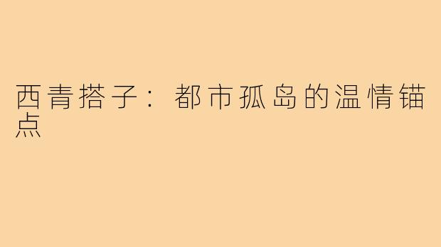 西青搭子：都市孤岛的温情锚点