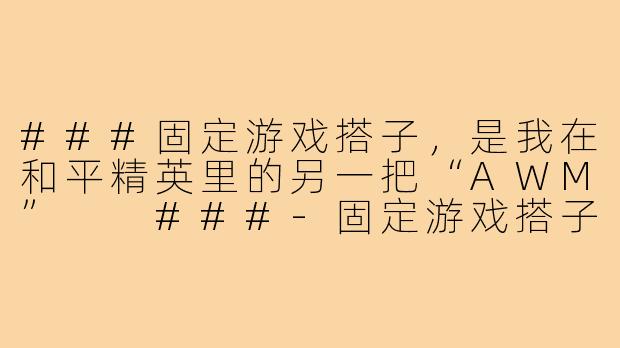 ###固定游戏搭子，是我在和平精英里的另一把“AWM”

###-固定游戏搭子和平精英