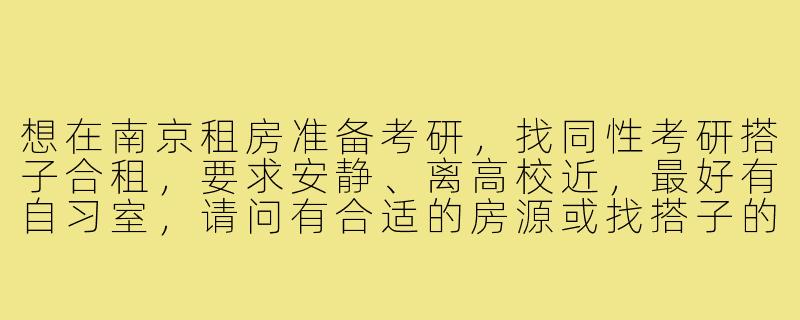 想在南京租房准备考研，找同性考研搭子合租，要求安静、离高校近，最好有自习室，请问有合适的房源或找搭子的渠道推荐吗？-南京考研搭子租房