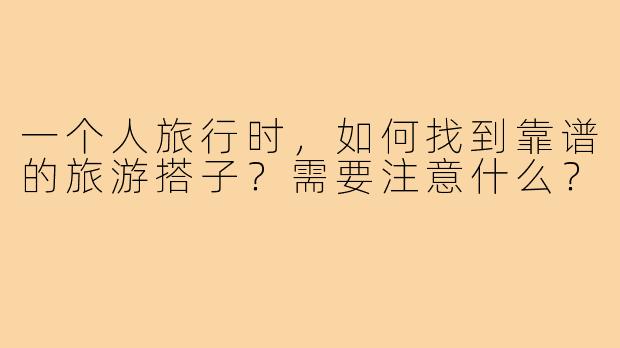 一个人旅行时，如何找到靠谱的旅游搭子？需要注意什么？