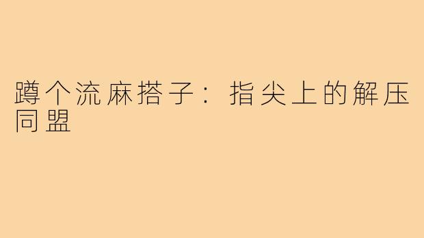 蹲个流麻搭子：指尖上的解压同盟