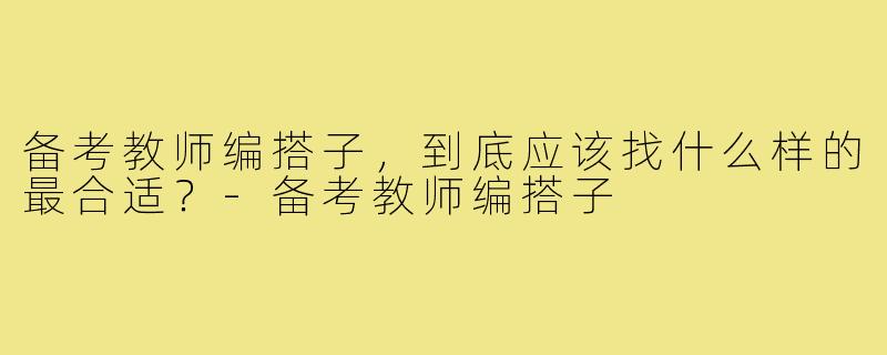 备考教师编搭子，到底应该找什么样的最合适？-备考教师编搭子