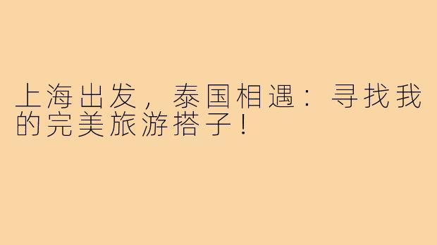 上海出发,泰国相遇:寻找我的完美旅游搭子!
