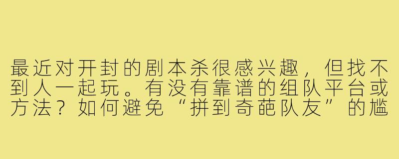 最近对开封的剧本杀很感兴趣，但找不到人一起玩。有没有靠谱的组队平台或方法？如何避免“拼到奇葩队友”的尴尬情况？-开封剧本杀搭子