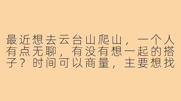 最近想去云台山爬山，一个人有点无聊，有没有想一起的搭子？时间可以商量，主要想找个伴互相拍拍照、聊聊天，顺便锻炼身体！-云台山爬山搭子