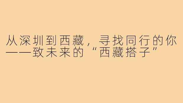 从深圳到西藏，寻找同行的你——致未来的“西藏搭子”