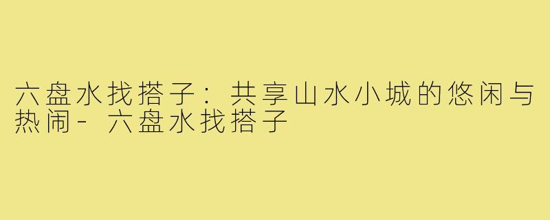 六盘水找搭子：共享山水小城的悠闲与热闹-六盘水找搭子