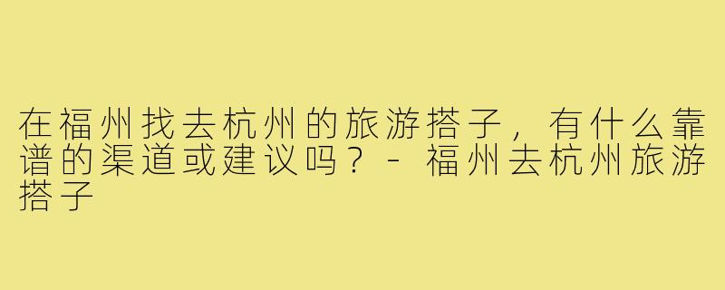 在福州找去杭州的旅游搭子，有什么靠谱的渠道或建议吗？-福州去杭州旅游搭子