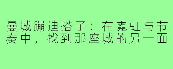 曼城蹦迪搭子：在霓虹与节奏中，找到那座城的另一面