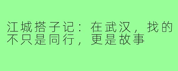 江城搭子记：在武汉，找的不只是同行，更是故事