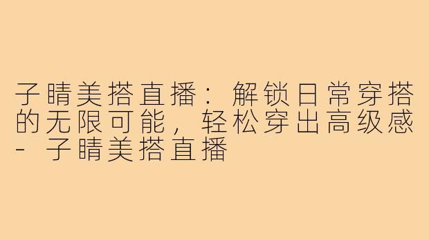 子睛美搭直播:解锁日常穿搭的无限可能,轻松穿出高级感-子睛美搭直播