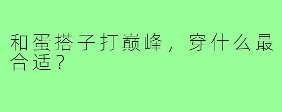 和蛋搭子打巅峰,穿什么最合适?