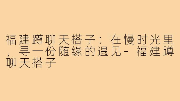 福建蹲聊天搭子：在慢时光里，寻一份随缘的遇见-福建蹲聊天搭子