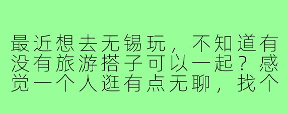 最近想去无锡玩，不知道有没有旅游搭子可以一起？感觉一个人逛有点无聊，找个伴儿边聊边玩应该会更有意思！