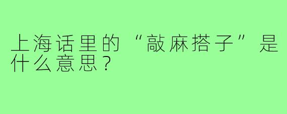 上海话里的“敲麻搭子”是什么意思?