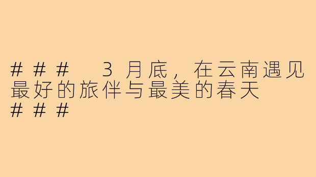 ###
3月底，在云南遇见最好的旅伴与最美的春天

###