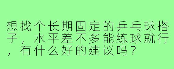 想找个长期固定的乒乓球搭子,水平差不多能练球就行,有什么好的建议吗?