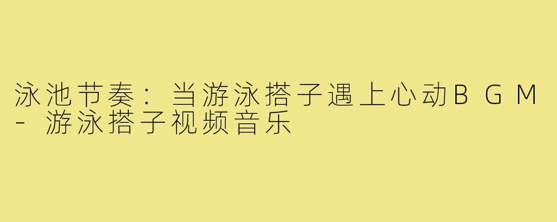 泳池节奏：当游泳搭子遇上心动BGM-游泳搭子视频音乐