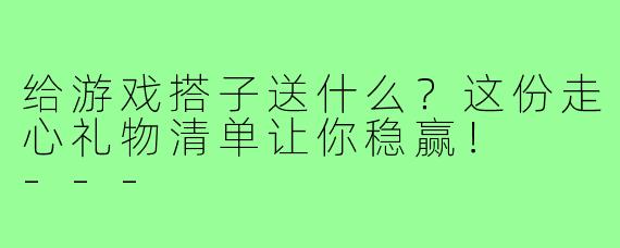 给游戏搭子送什么?这份走心礼物清单让你稳赢!
---