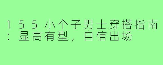 155小个子男士穿搭指南：显高有型，自信出场