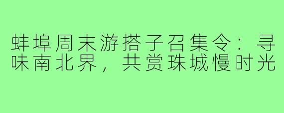 蚌埠周末游搭子召集令：寻味南北界，共赏珠城慢时光