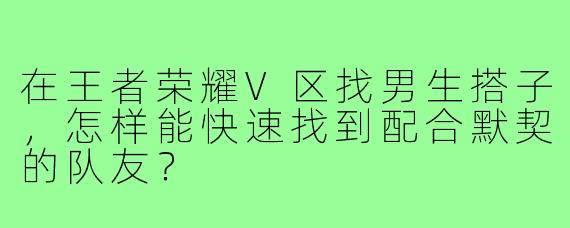 在王者荣耀V区找男生搭子，怎样能快速找到配合默契的队友？