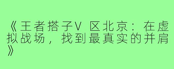 《王者搭子V区北京：在虚拟战场，找到最真实的并肩》